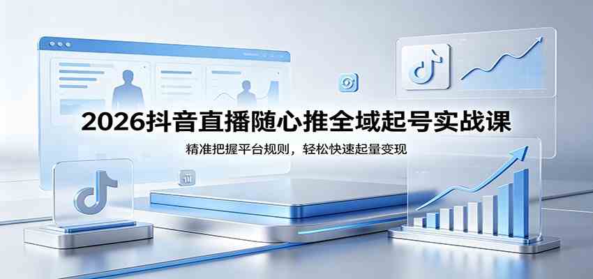 2026抖音直播随心推全域起号实战课，精准把握平台规则，轻松快速起量变现 | 资源下载 - 知行客-知行客