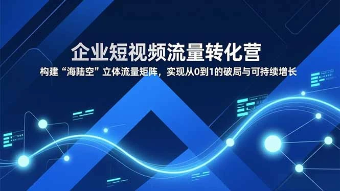 【精】企业短视频流量转化营，构建“海陆空”立体流量矩阵，实现从0到1的破局与可持续增长-知行客
