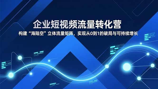 （16959期）企业短视频流量转化营，构建“海陆空”立体流量矩阵，实现从0到1的破局与可持续增长-知行客