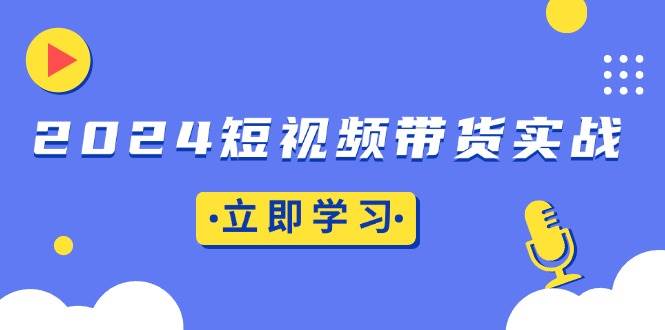 （13482期）2024短视频带货实战：底层逻辑+实操技巧，橱窗引流、直播带货-知行客