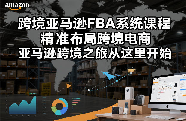 【精】跨境亚马逊FBA系统课程，精准布局跨境电商，亚马逊跨境之旅从这里开始-知行客