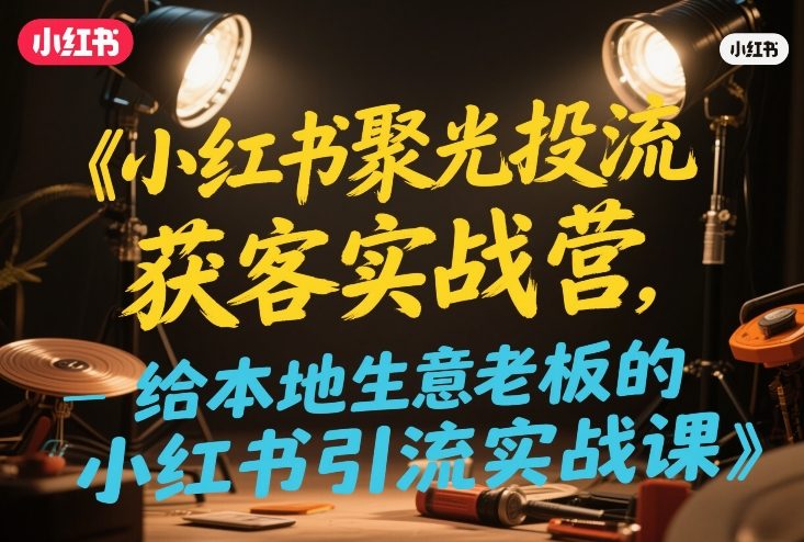 小红书聚光投流获客实战营，给本地生意老板的小红书引流实战课-知行客