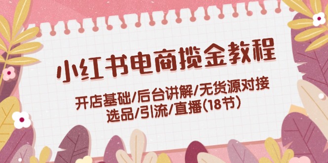 （12062期）小红书电商揽金教程：开店基础/后台讲解/无货源对接/选品/引流/直播(18节) | 资源下载 - 知行客-知行客