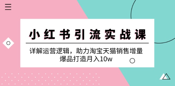 （12809期）小红书引流实战课：详解运营逻辑，助力淘宝天猫销售增量，爆品打造月入10w-知行客