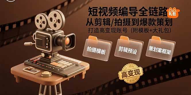 （15600期）短视频编导全链路：从剪辑/拍摄到爆款策划,打造高变现账号(附模板+大礼包)-知行客