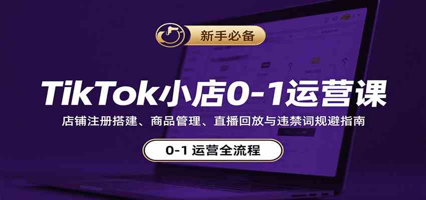 TikTok小店0-1运营课：店铺注册搭建、商品管理、直播回放与违禁词规避指南-知行客