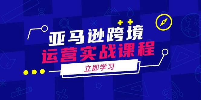 （14188期）亚马逊跨境运营实战课程：涵盖亚马逊运营、申诉、选品等多个方面-知行客