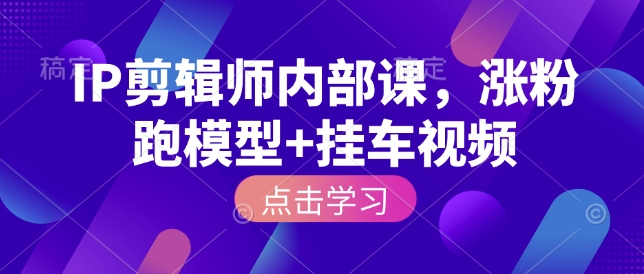 IP剪辑师内部课，涨粉跑模型+挂车视频（更新）-知行客