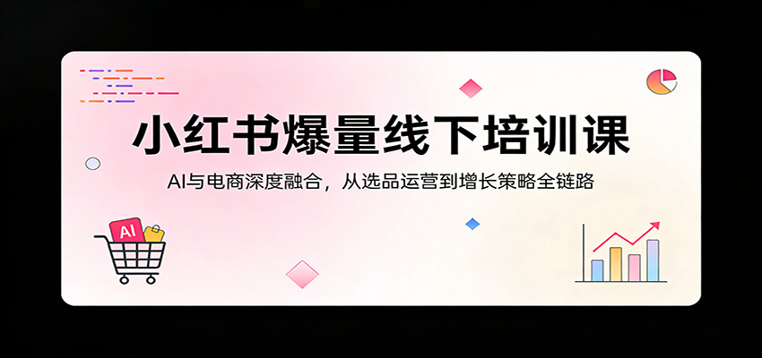 小红书爆量线下培训课：AI与电商深度融合，从选品运营到增长策略全链路-知行客