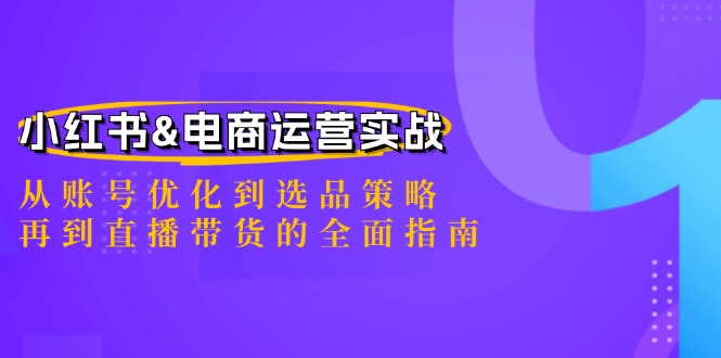 （12670期）小红书&电商运营实战：从账号优化到选品策略，再到直播带货的全面指南-知行客
