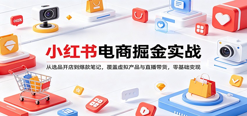 小红书电商掘金实战：从选品开店到爆款笔记，覆盖虚拟产品与直播带货，零基础变现 | 资源下载 - 知行客-知行客