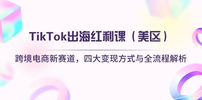 （14382期）TikTok出海红利课（美区）跨境电商新赛道，四大变现方式与全流程解析-知行客