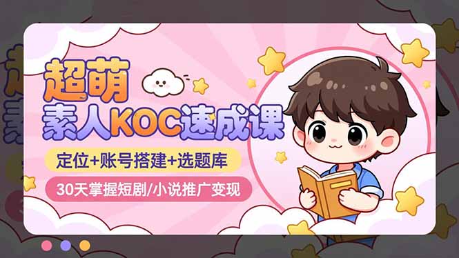 超萌 素人KOC速成课：定位+账号搭建+选题库，30天掌握短剧/小说推广变现-知行客