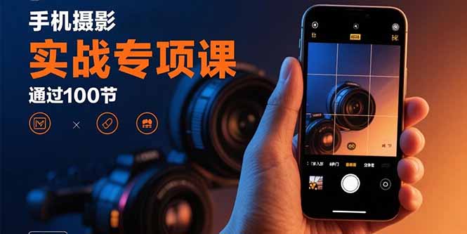 手机摄影实战专项课：通过100节实操课程实现从入门到精通的技能进阶-知行客