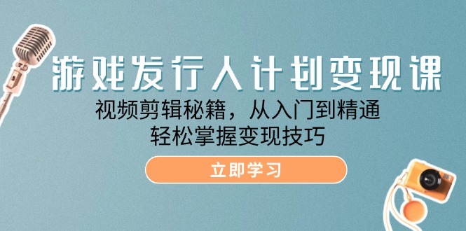 （12571期）游戏发行人计划变现课：视频剪辑秘籍，从入门到精通，轻松掌握变现技巧-知行客