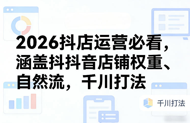 2026抖店运营必看，涵盖抖音店铺权重、自然流，千川打法-知行客