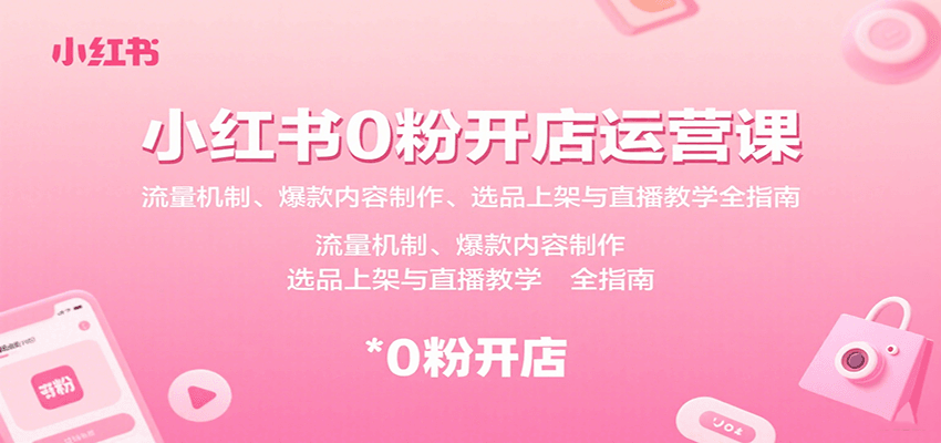 小红书0粉开店运营课：流量机制、爆款内容制作、选品上架与直播教学全指南-知行客