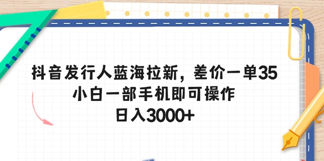 （10557期）抖音发行人蓝海拉新，差价一单35，小白一部手机即可操作，日入3000+-知行客