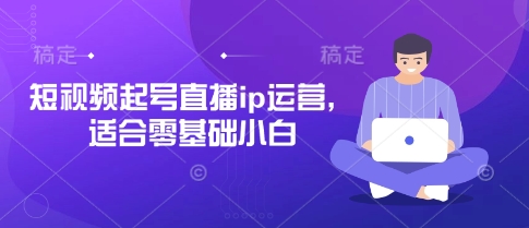 短视频起号直播ip运营，适合零基础小白-知行客