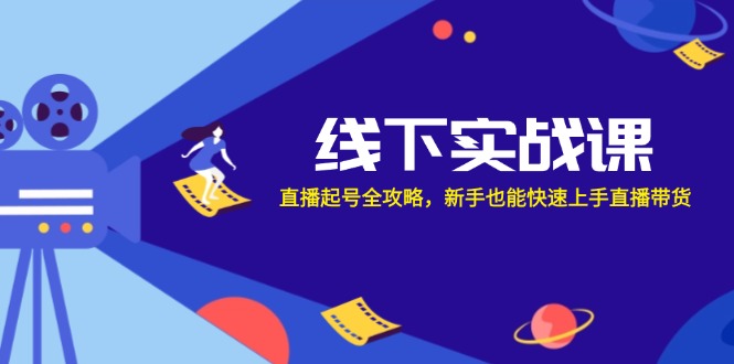 （12572期）线下实战课：直播起号全攻略，新手也能快速上手直播带货-知行客
