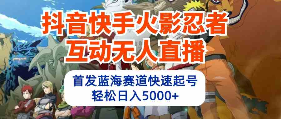 （10026期）抖音快手火影忍者互动无人直播 蓝海赛道快速起号 日入5000+教程+软件+素材-知行客