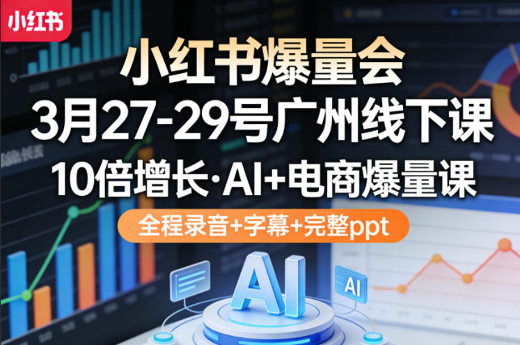 小红书爆量会3月27-29号广州线下课，10倍增长，AI+电商爆量课，全程录音+字幕+完整ppt-知行客