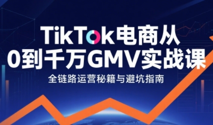 TikTok电商从0到千万GMV实战课，从0到1拆解实战秘籍-知行客