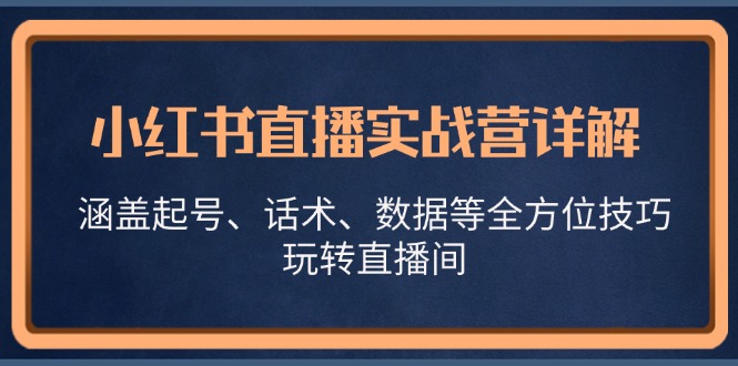 （13018期）小红书直播实战营详解，涵盖起号、话术、数据等全方位技巧，玩转直播间-知行客