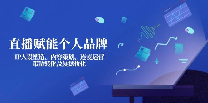 （14158期）直播赋能个人品牌：IP人设塑造、内容策划、连麦运营、带货转化及复盘优化-知行客