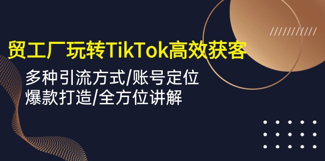 （10302期）外贸工厂玩转TikTok高效获客，多种引流方式/账号定位/爆款打造/全方位讲解-知行客