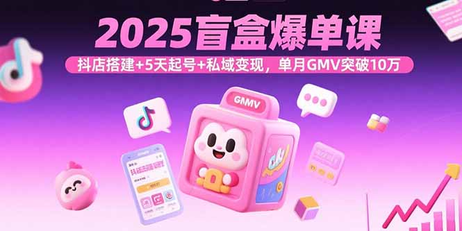 2025盲盒爆单课，抖店搭建+5天起号+私域变现，单月GMV突破10万-知行客