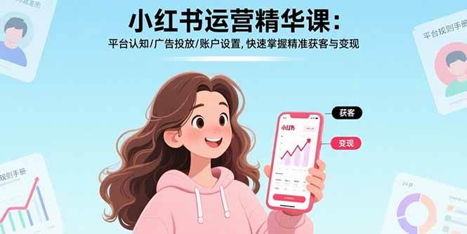 （17468期）小红书运营精华课-更新：平台认知/广告投放/账户设置,快速掌握精准获客与变现-知行客