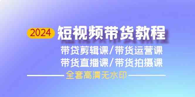 （9929期）2024短视频带货教程，剪辑课+运营课+直播课+拍摄课（全套高清无水印）-知行客