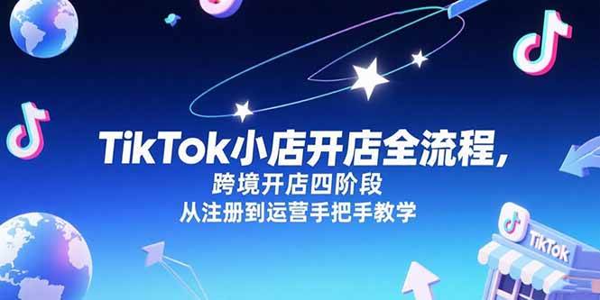 （15285期）TikTok小店开店全流程，跨境开店四阶段，从注册到运营手把手教学-知行客