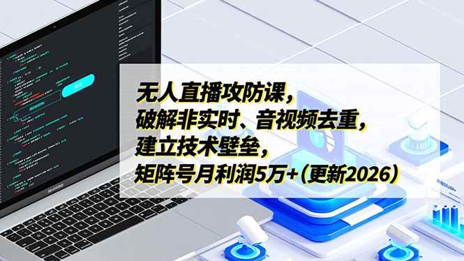 （17012期）无人直播攻防课，破解非实时、音视频去重，建立技术壁垒，矩阵号月利润5万+（更新2026）-知行客
