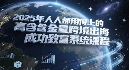 2025年人人都用得上的高含金量跨境出海成功致富系统课程-知行客