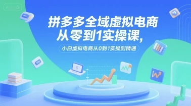 【精】拼多多全域虚拟电商从零到1实操课，小白虚拟电商从0到1实操到精通-知行客
