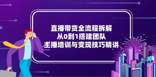 （15004期）直播带货全流程拆解：从0到1搭建团队，主播培训与变现技巧精讲-知行客