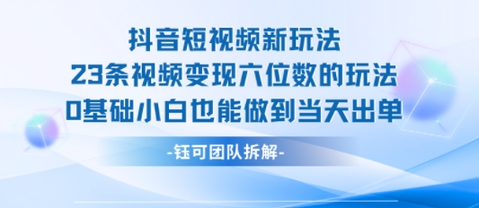抖音短视频新玩法，23条视频变现六位数，0基础小白也能做到当天出单-知行客