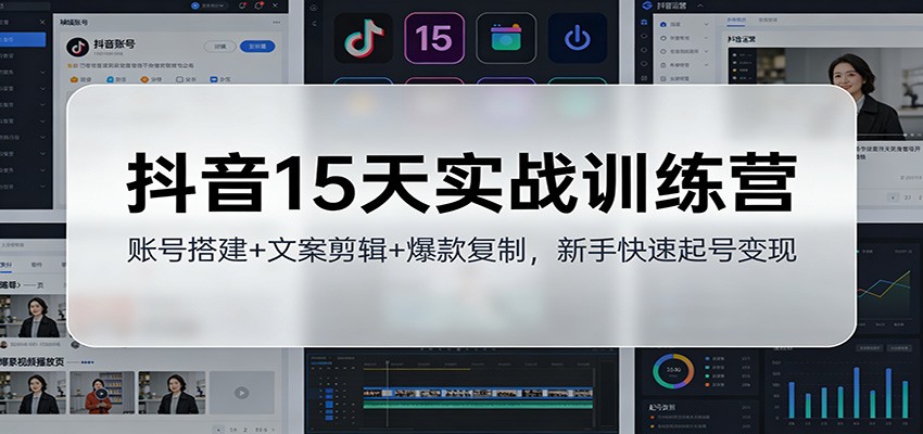 抖音15天实战训练营：账号搭建+文案剪辑+爆款复制，新手快速起号变现-知行客