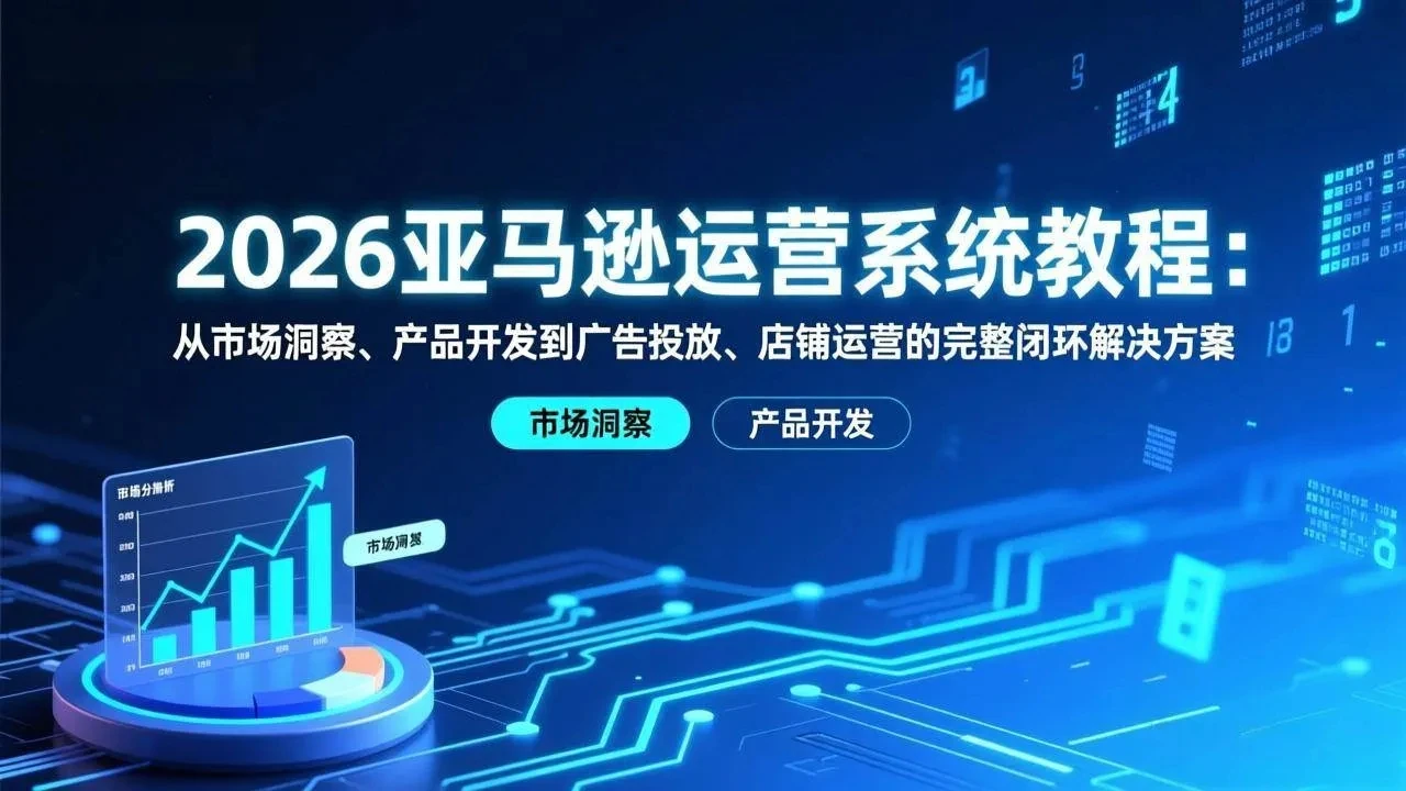 【精】2026亚马逊运营系统教程：从市场洞察、产品开发到广告投放、店铺运营的完整闭环解决方案-知行客