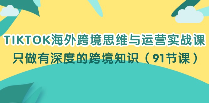 （12010期）TIKTOK海外跨境思维与运营实战课，只做有深度的跨境知识（91节课）-知行客