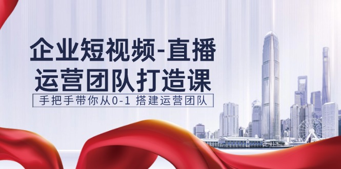 （11350期）企业短视频-直播运营团队打造课，手把手带你从0-1 搭建运营团队-15节-知行客