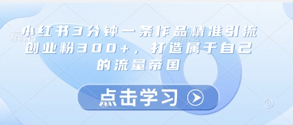 小红书3分钟一条作品精准引流创业粉300+，打造属于自己的流量帝国-知行客