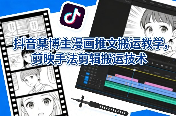 抖音某博主漫画推文搬运教学，剪映手法剪辑搬运技术-知行客