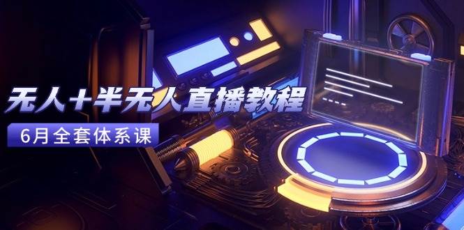 （15015期）无人+半无人直播教程：AI工具+场景搭建，0到1掌握核心技术(6月更新)-知行客