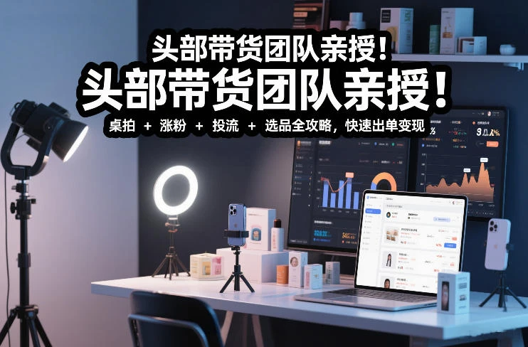【精】头部带货团队亲授！专业短视频实拍带货课：桌拍+涨粉+投流+选品全攻略，快速出单变现，月入2w+-知行客