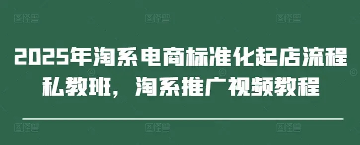 2025年淘系电商标准化起店流程私教班，淘系推广视频教程-知行客