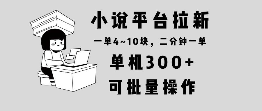 （13800期）小说平台拉新，单机300+，两分钟一单4~10块，操作简单可批量。-知行客