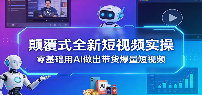 颠覆式全新短视频实操，零基础用AI做出带货爆量短视频-知行客